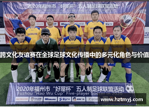 跨文化友谊赛在全球足球文化传播中的多元化角色与价值