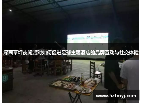 绿茵草坪夜间派对如何促进足球主题酒店的品牌互动与社交体验